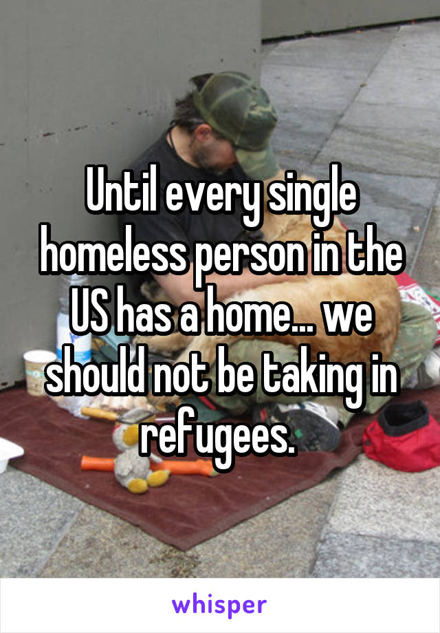 Until every single homeless person in the US has a home... we should not be taking in refugees. 