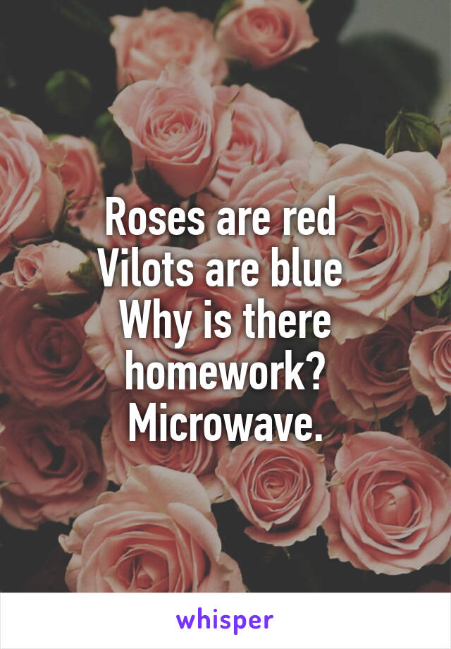 Roses are red 
Vilots are blue 
Why is there homework?
Microwave.