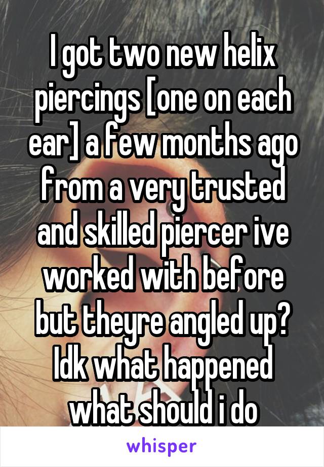 I got two new helix piercings [one on each ear] a few months ago from a very trusted and skilled piercer ive worked with before but theyre angled up? Idk what happened what should i do