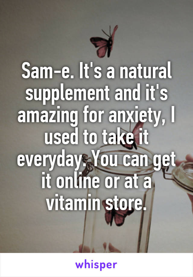 Sam-e. It's a natural supplement and it's amazing for anxiety, I used to take it everyday. You can get it online or at a vitamin store.