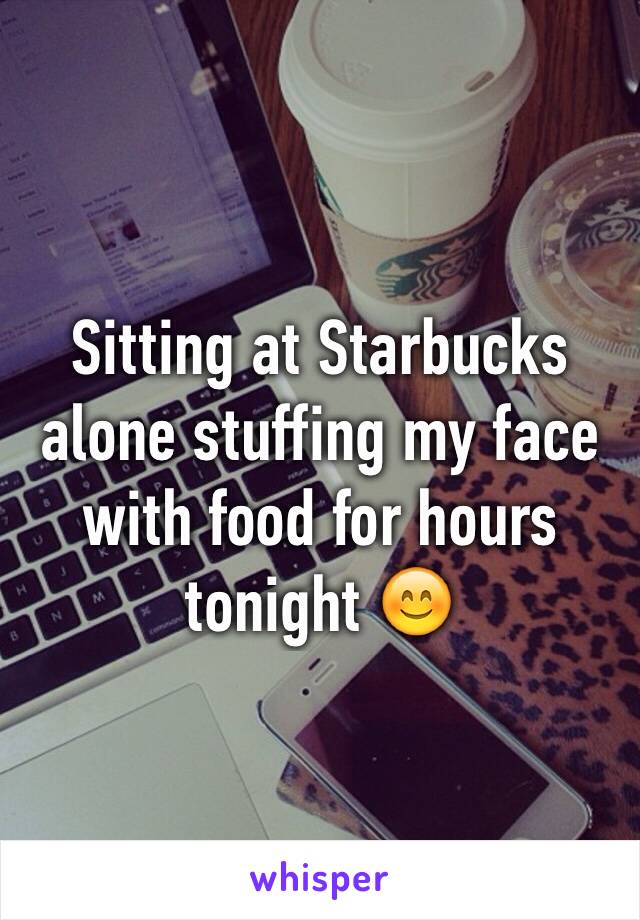 Sitting at Starbucks alone stuffing my face with food for hours tonight 😊