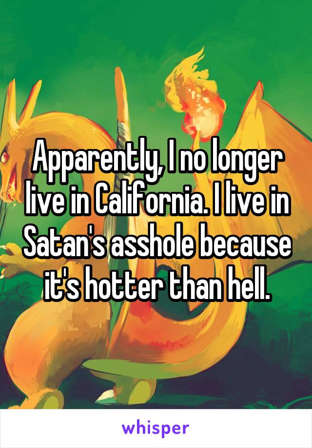 Apparently, I no longer live in California. I live in Satan's asshole because it's hotter than hell.