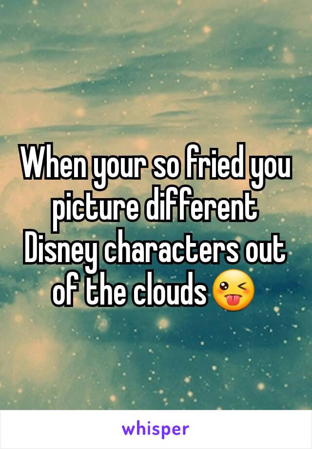 When your so fried you picture different Disney characters out of the clouds😜