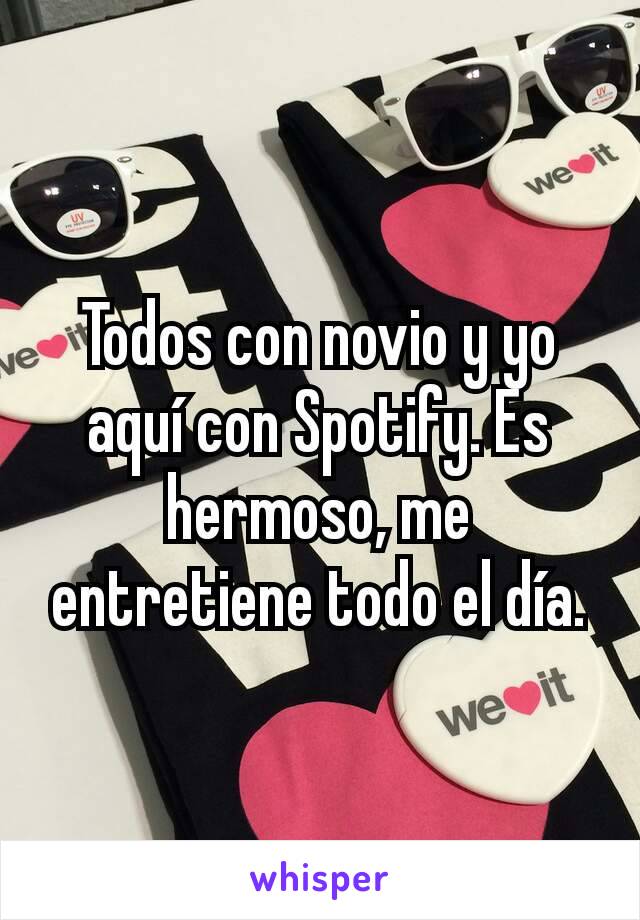 Todos con novio y yo aquí con Spotify. Es hermoso, me entretiene todo el día.