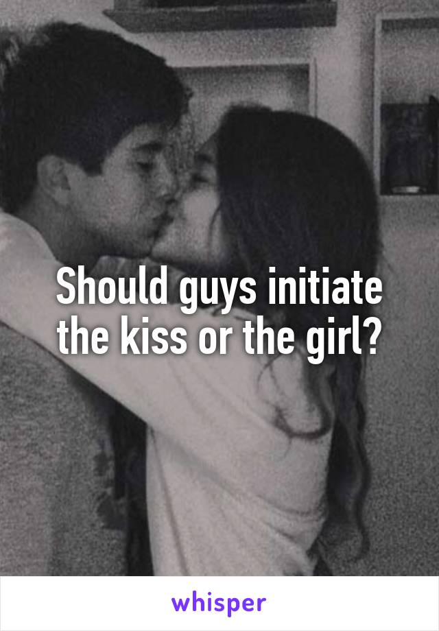 Should guys initiate the kiss or the girl?