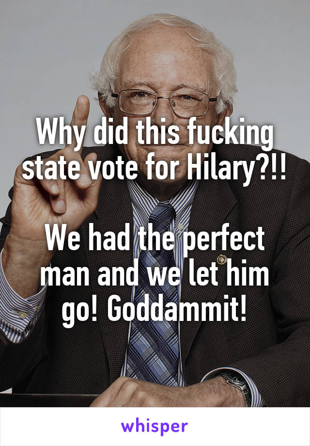 Why did this fucking state vote for Hilary?!!

We had the perfect man and we let him go! Goddammit!