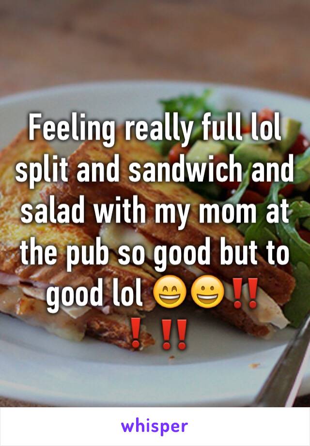 Feeling really full lol split and sandwich and salad with my mom at the pub so good but to good lol 😄😀‼️❗️‼️