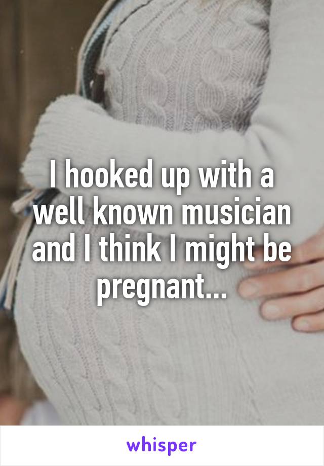 I hooked up with a well known musician and I think I might be pregnant...