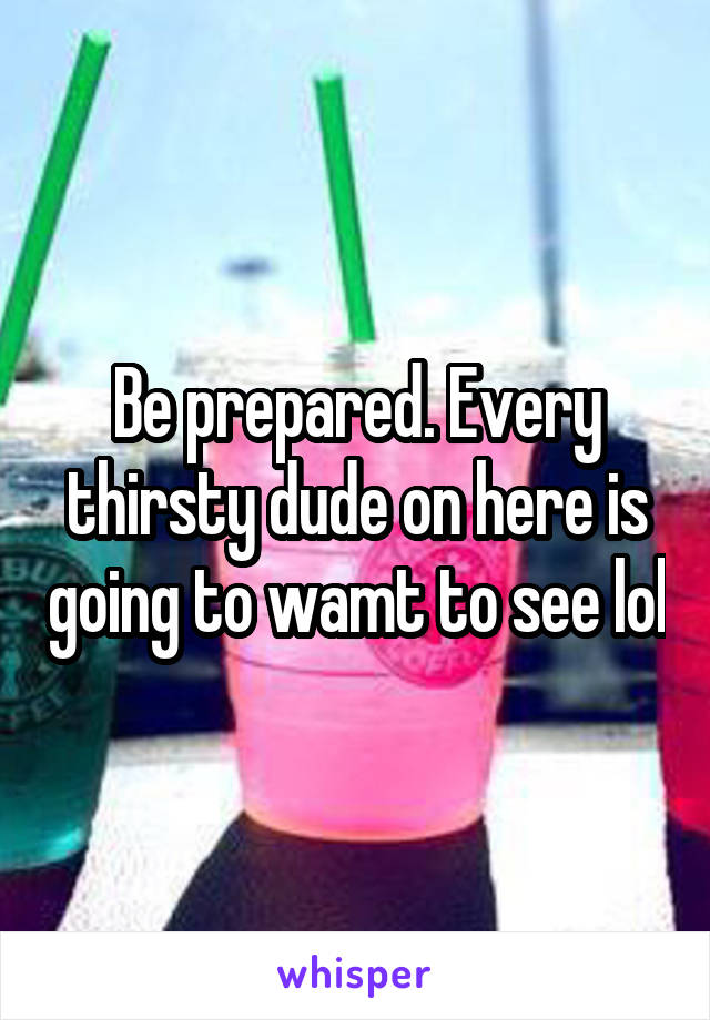 Be prepared. Every thirsty dude on here is going to wamt to see lol