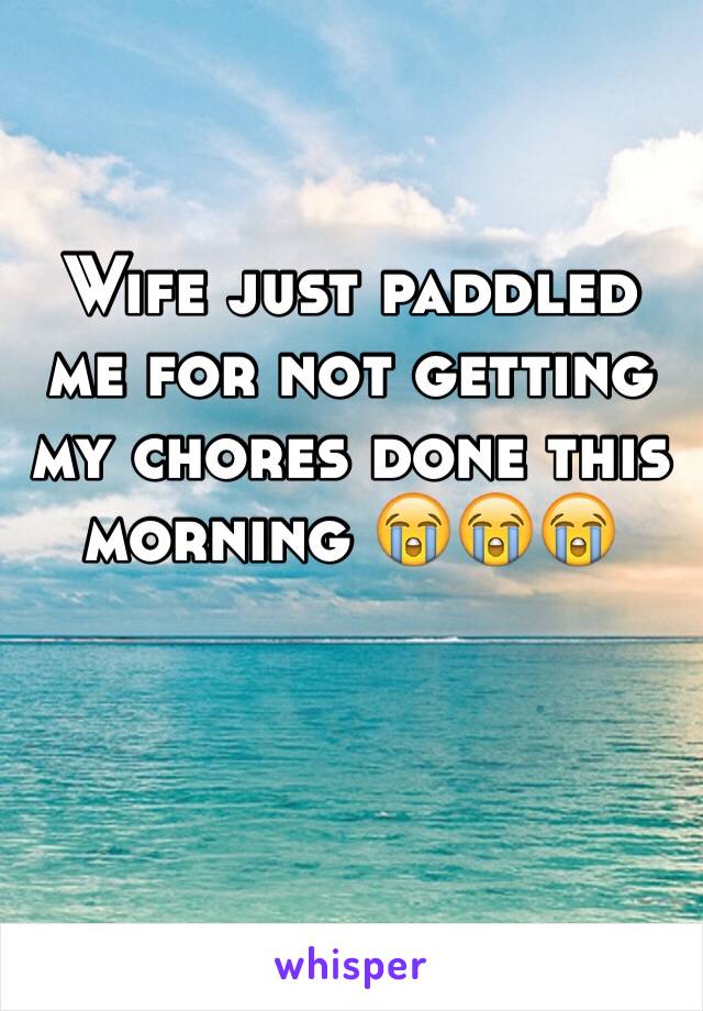 Wife just paddled me for not getting my chores done this morning 😭😭😭