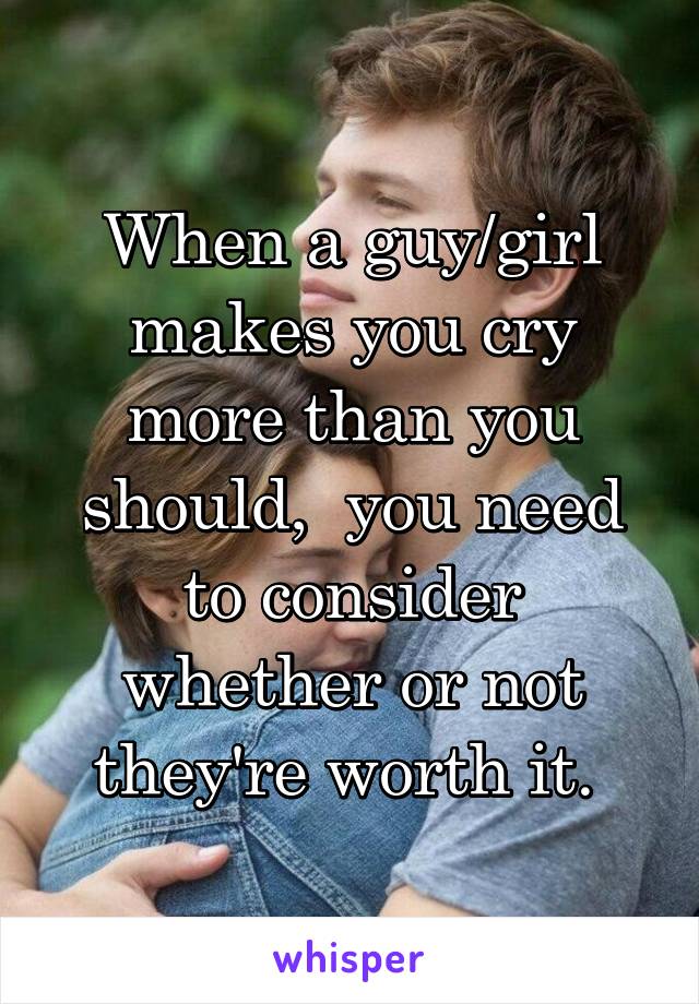 When a guy/girl makes you cry more than you should,  you need to consider whether or not they're worth it. 