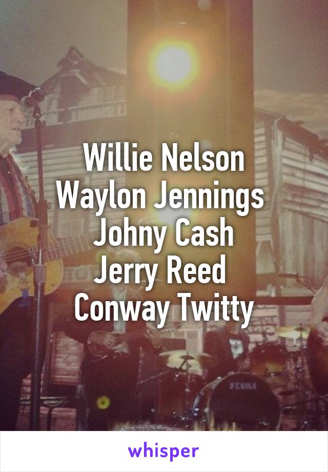 Willie Nelson
Waylon Jennings 
Johny Cash
Jerry Reed 
Conway Twitty