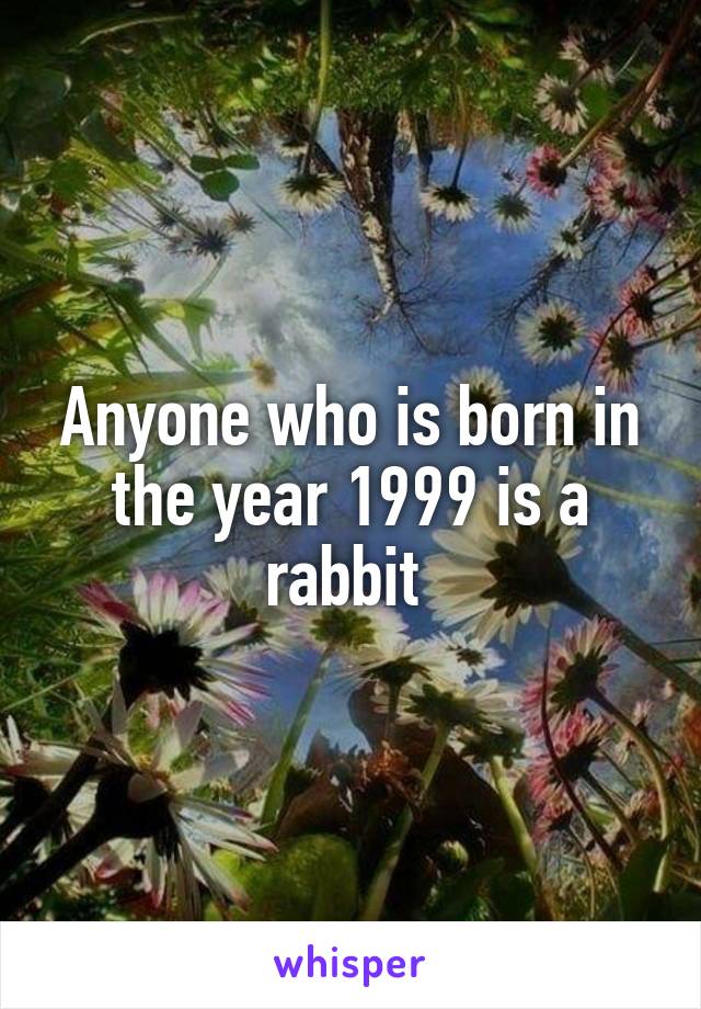 Anyone who is born in the year 1999 is a rabbit 