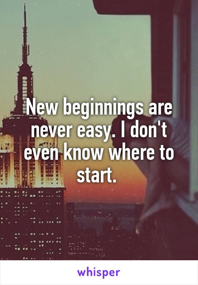 New beginnings are never easy. I don't even know where to start. 