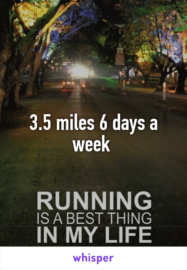 3.5 miles 6 days a week 