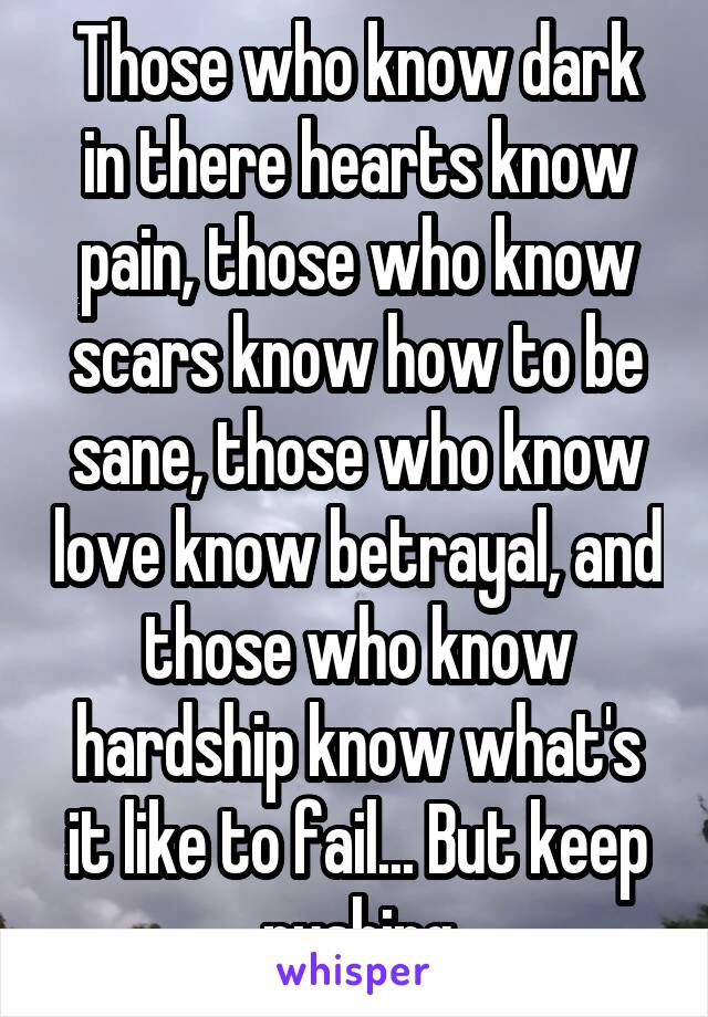 Those who know dark in there hearts know pain, those who know scars know how to be sane, those who know love know betrayal, and those who know hardship know what's it like to fail... But keep pushing