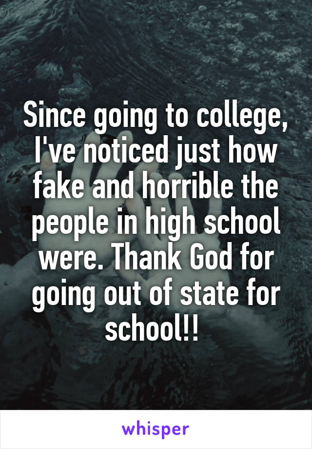 Since going to college, I've noticed just how fake and horrible the people in high school were. Thank God for going out of state for school!! 