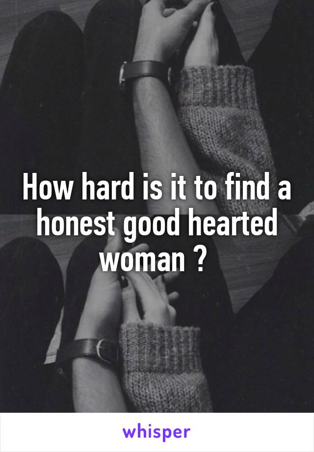 How hard is it to find a honest good hearted woman ? 