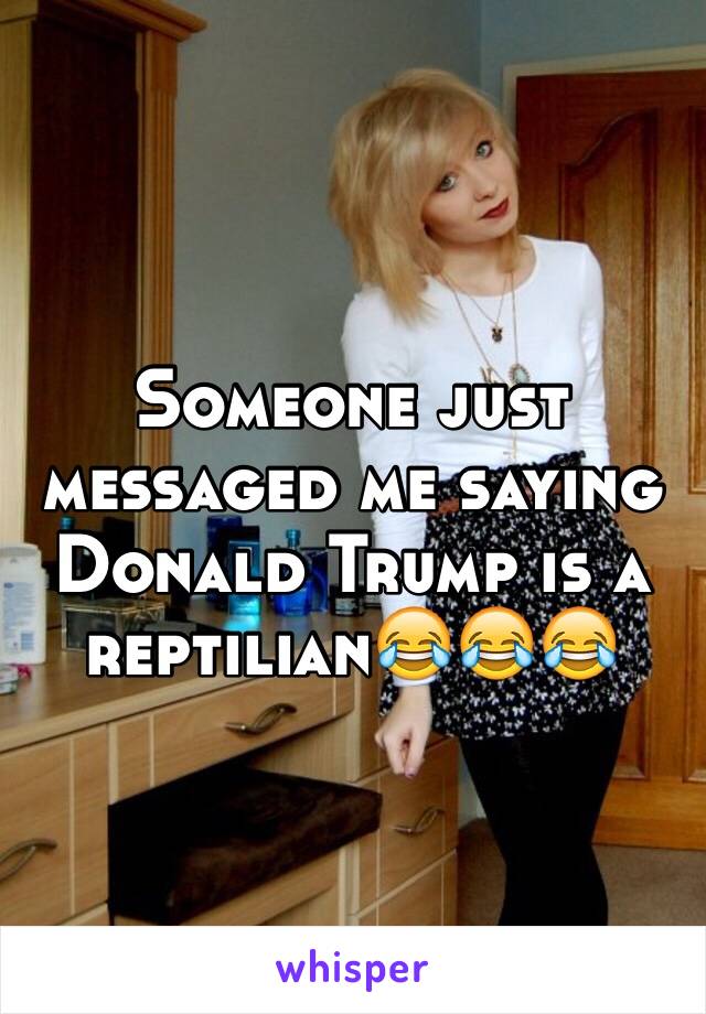 Someone just messaged me saying Donald Trump is a reptilian😂😂😂