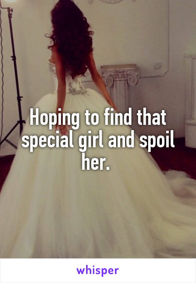 Hoping to find that special girl and spoil her. 