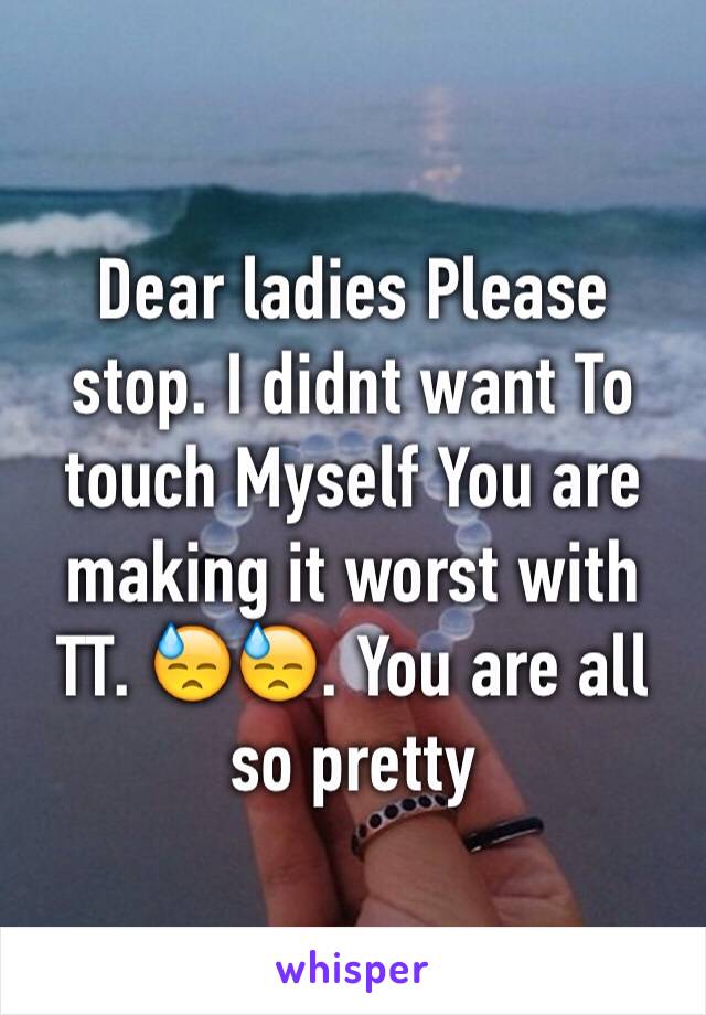 Dear ladies Please stop. I didnt want To touch Myself You are making it worst with TT. 😓😓. You are all so pretty