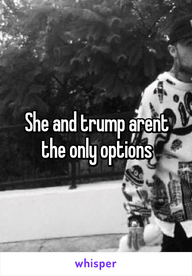 She and trump arent the only options