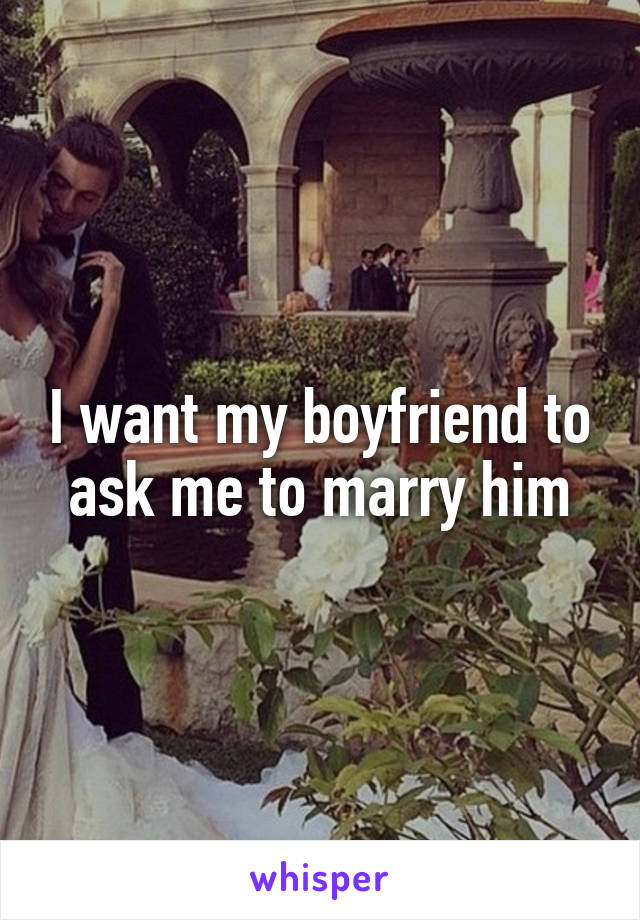 I want my boyfriend to ask me to marry him