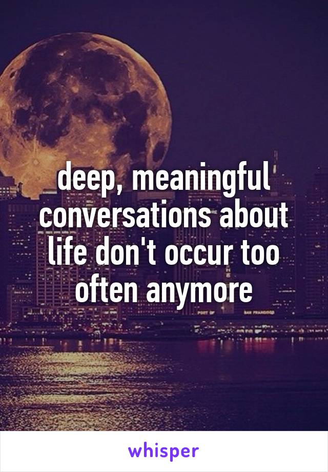 deep, meaningful conversations about life don't occur too often anymore