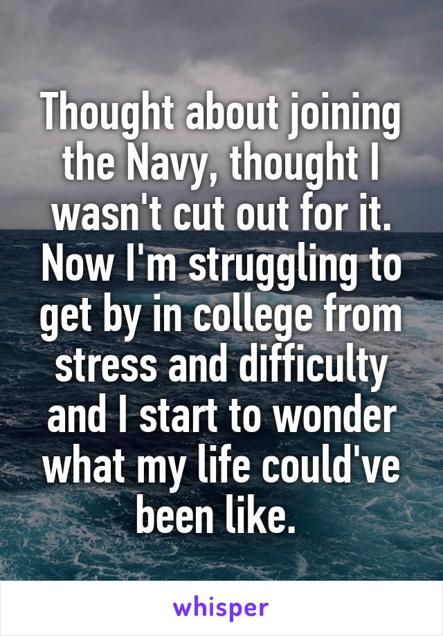 Thought about joining the Navy, thought I wasn't cut out for it. Now I'm struggling to get by in college from stress and difficulty and I start to wonder what my life could've been like. 