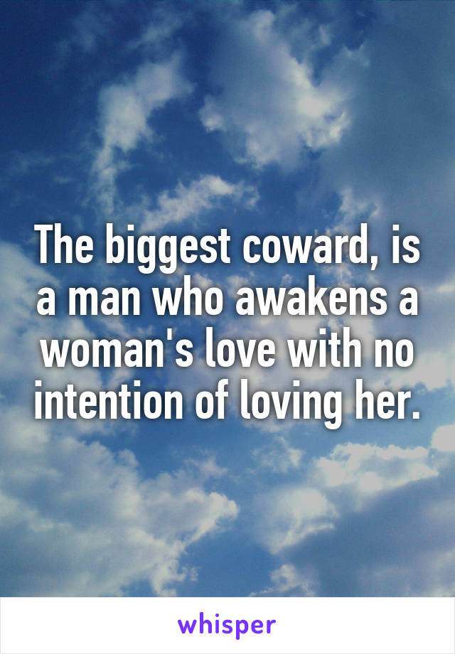 The biggest coward, is a man who awakens a woman's love with no intention of loving her.