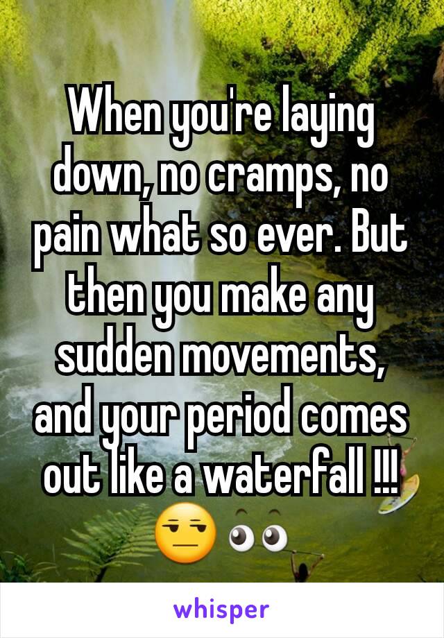 When you're laying down, no cramps, no pain what so ever. But then you make any sudden movements, and your period comes out like a waterfall !!!
😒👀