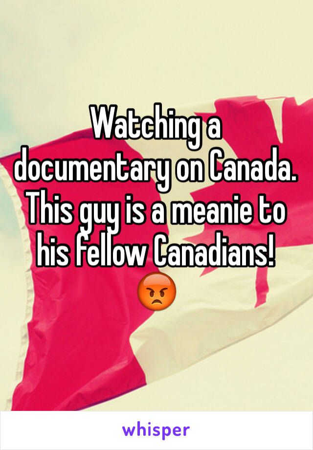 Watching a documentary on Canada. This guy is a meanie to his fellow Canadians! 
😡
