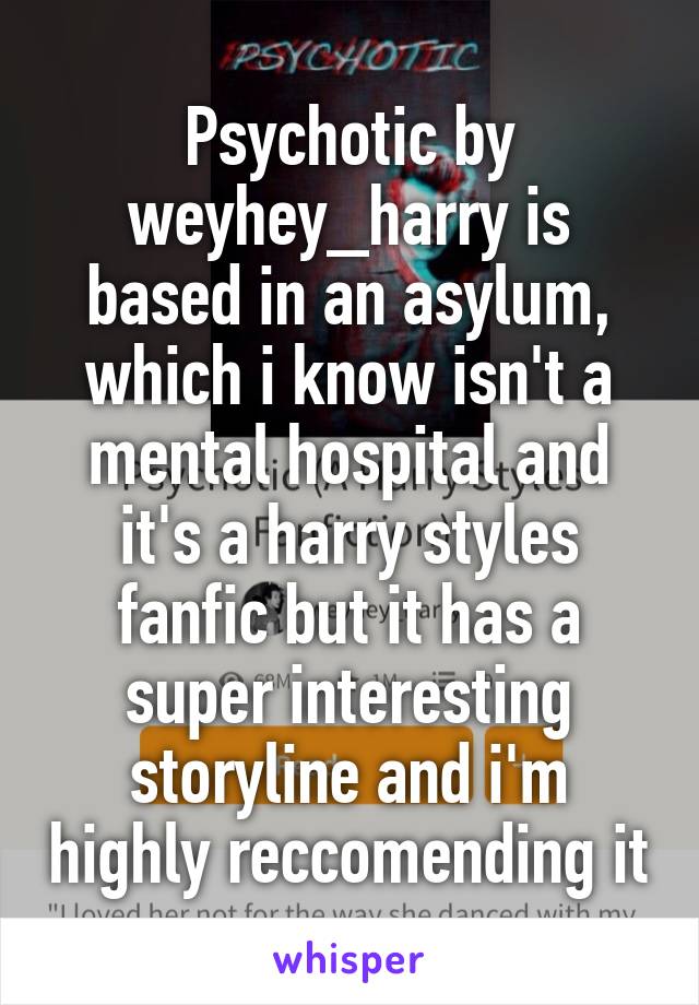 Psychotic by weyhey_harry is based in an asylum, which i know isn't a mental hospital and it's a harry styles fanfic but it has a super interesting storyline and i'm highly reccomending it