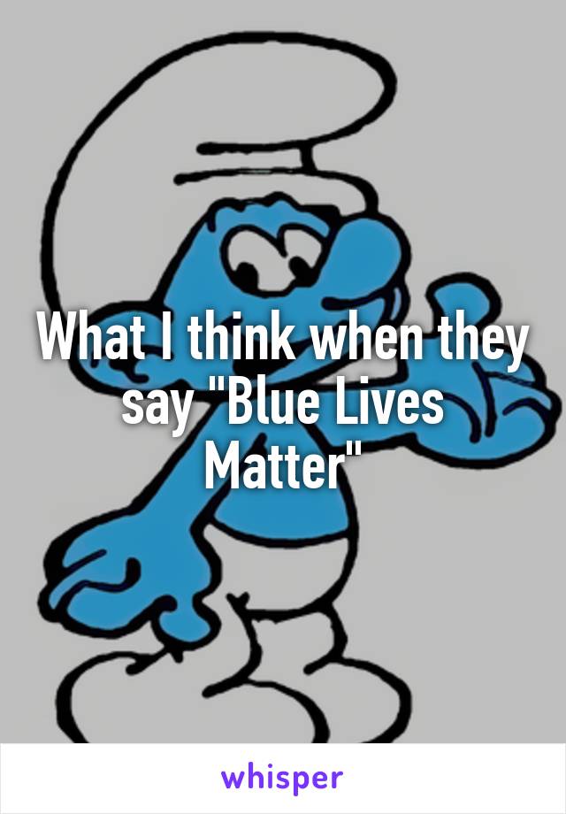 What I think when they say "Blue Lives Matter"