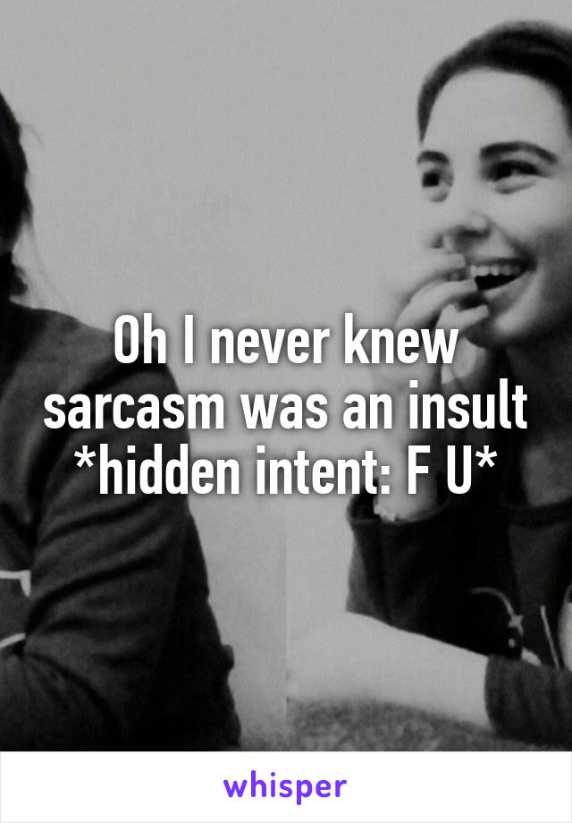 Oh I never knew sarcasm was an insult *hidden intent: F U*