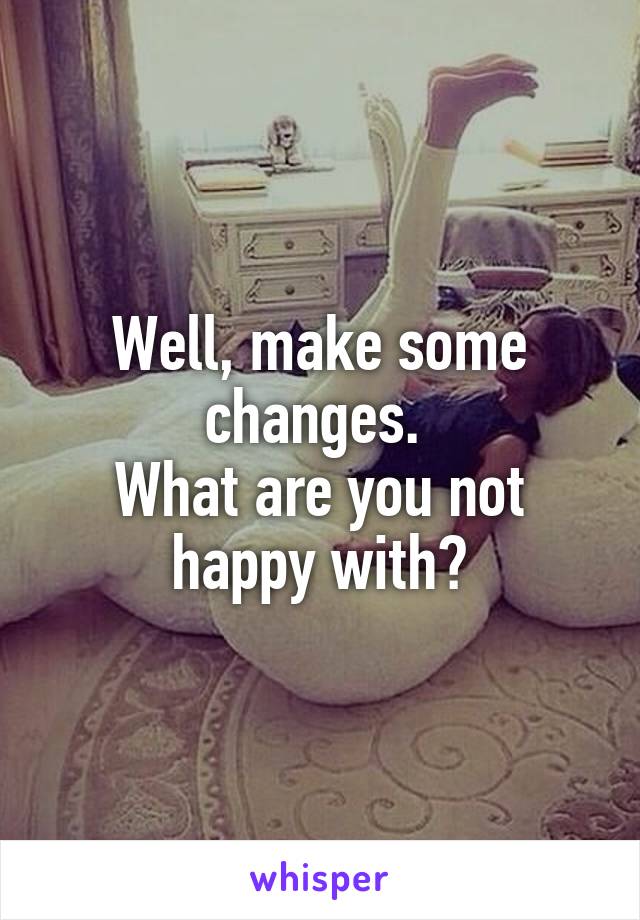 Well, make some changes. 
What are you not happy with?