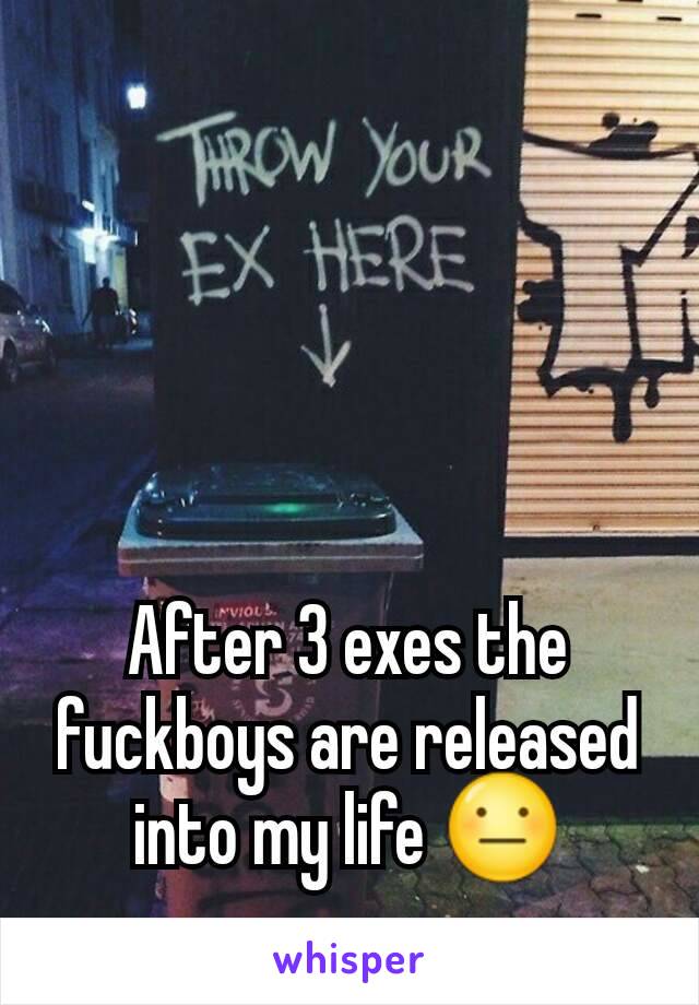 After 3 exes the fuckboys are released into my life 😐