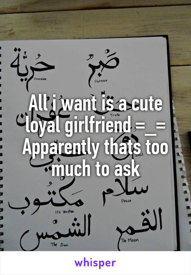 All i want is a cute loyal girlfriend =_=
Apparently thats too much to ask