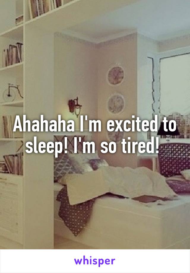 Ahahaha I'm excited to sleep! I'm so tired! 