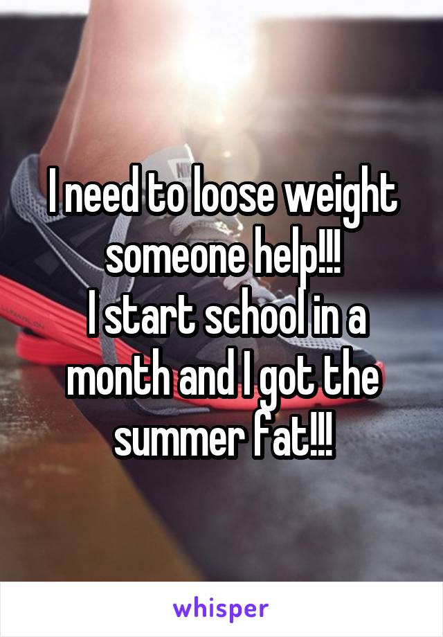 I need to loose weight someone help!!!
 I start school in a month and I got the summer fat!!!