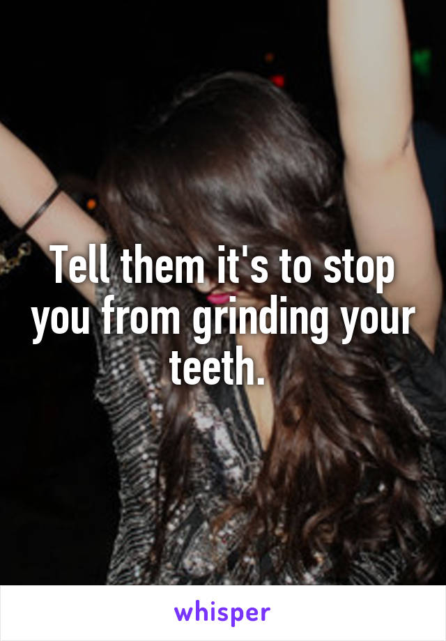 Tell them it's to stop you from grinding your teeth. 