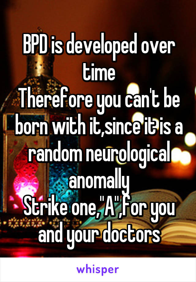 BPD is developed over time
Therefore you can't be born with it,since it is a random neurological anomally
Strike one,"A",for you and your doctors