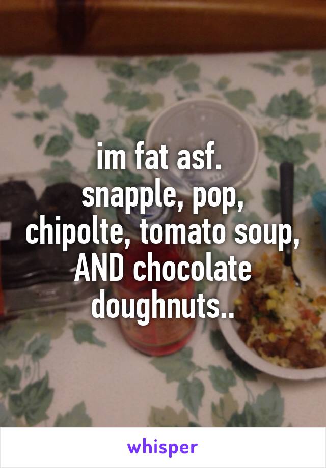 im fat asf. 
snapple, pop, chipolte, tomato soup, AND chocolate doughnuts..