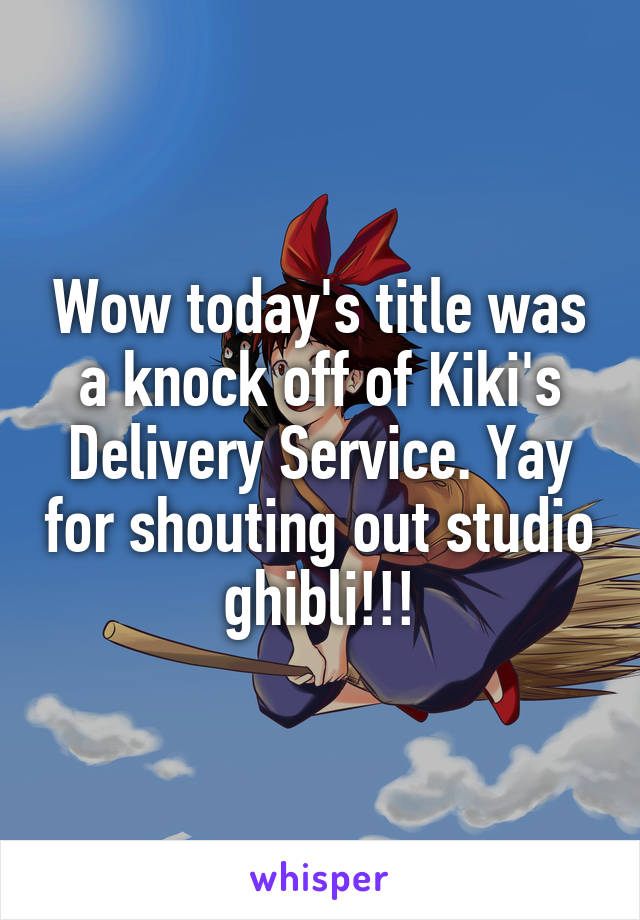 Wow today's title was a knock off of Kiki's Delivery Service. Yay for shouting out studio ghibli!!!