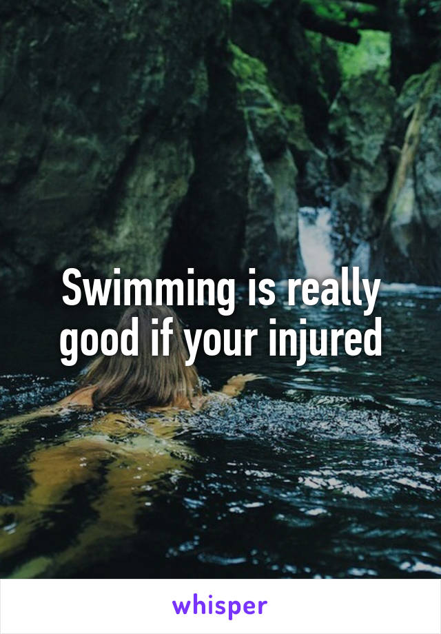 Swimming is really good if your injured