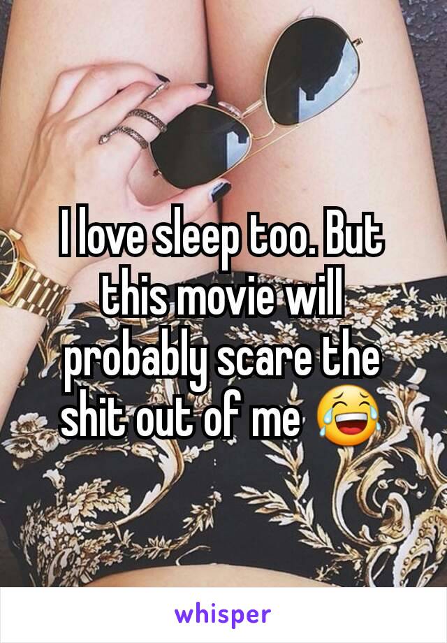 I love sleep too. But this movie will probably scare the shit out of me 😂