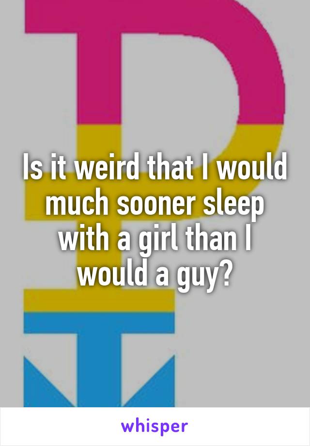 Is it weird that I would much sooner sleep with a girl than I would a guy?