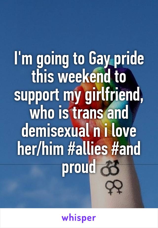 I'm going to Gay pride this weekend to support my girlfriend, who is trans and demisexual n i love her/him #allies #and proud