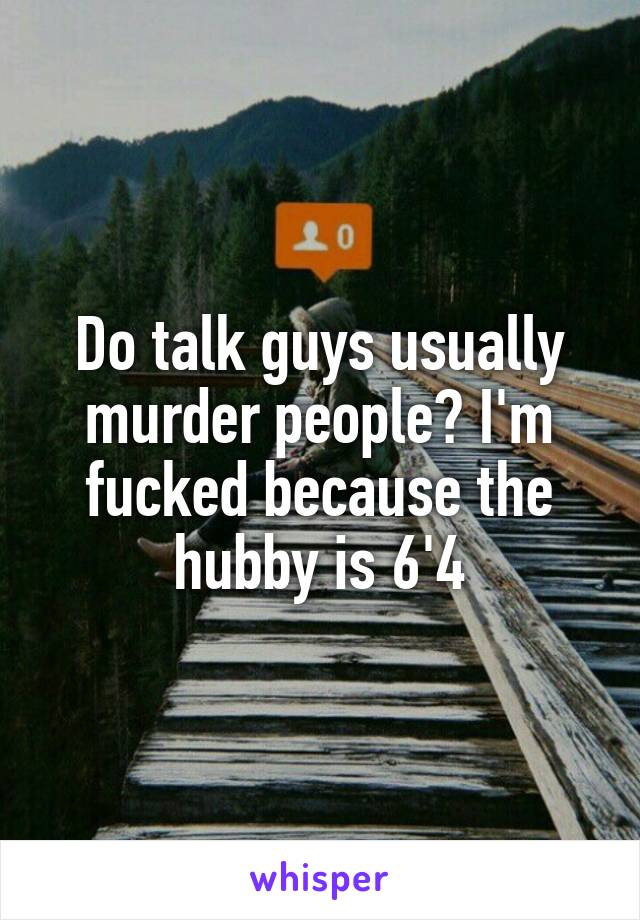 Do talk guys usually murder people? I'm fucked because the hubby is 6'4