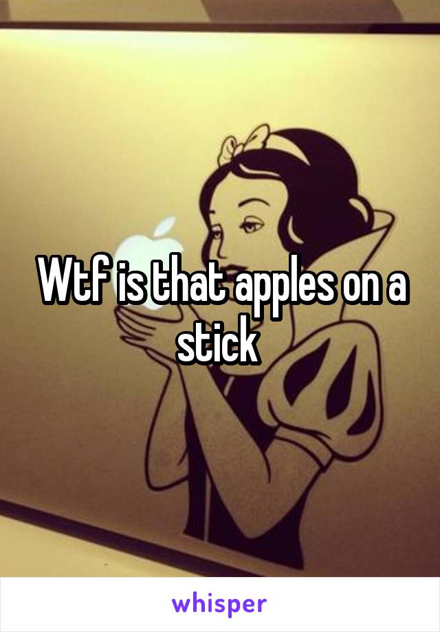 Wtf is that apples on a stick 